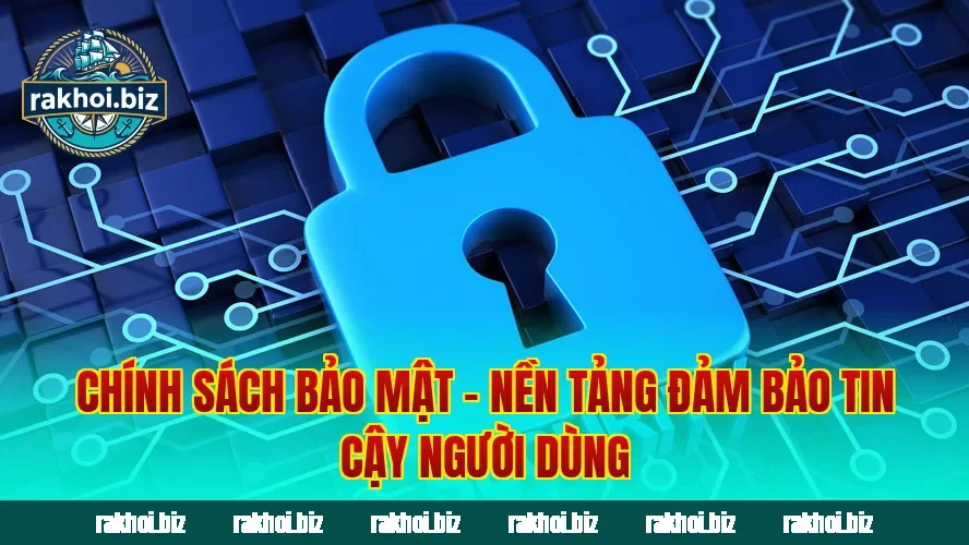Chính sách bảo mật – nền tảng đảm bảo tin cậy người dùng