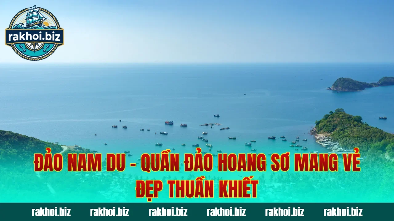Đảo Nam Du – Quần Đảo Hoang Sơ Mang Vẻ Đẹp Thuần Khiết