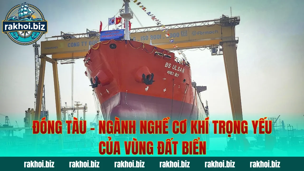 Đóng Tàu – Ngành Nghề Cơ Khí Trọng Yếu Của Vùng Đất Biển